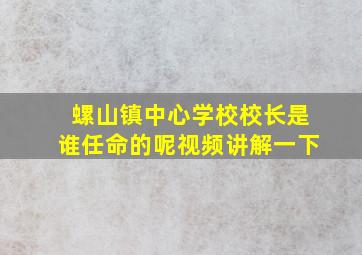 螺山镇中心学校校长是谁任命的呢视频讲解一下