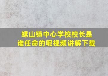 螺山镇中心学校校长是谁任命的呢视频讲解下载