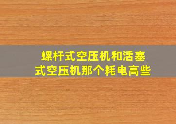 螺杆式空压机和活塞式空压机那个耗电高些