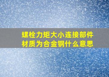 螺栓力矩大小连接部件材质为合金钢什么意思