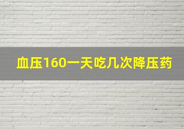 血压160一天吃几次降压药