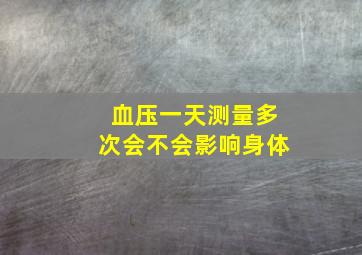 血压一天测量多次会不会影响身体