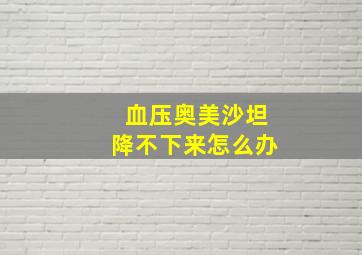 血压奥美沙坦降不下来怎么办