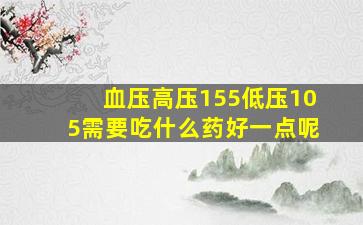 血压高压155低压105需要吃什么药好一点呢