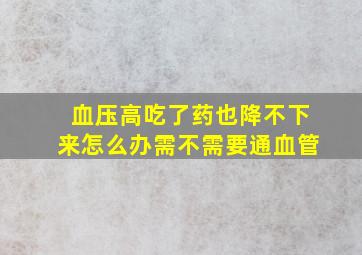 血压高吃了药也降不下来怎么办需不需要通血管