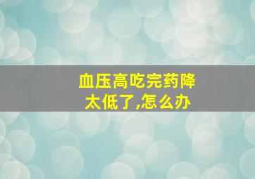 血压高吃完药降太低了,怎么办