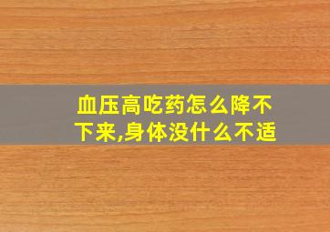 血压高吃药怎么降不下来,身体没什么不适