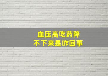 血压高吃药降不下来是咋回事