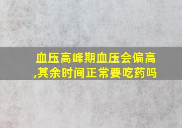 血压高峰期血压会偏高,其余时间正常要吃药吗