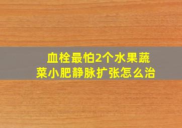 血栓最怕2个水果蔬菜小肥静脉扩张怎么治