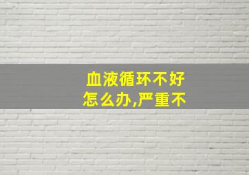 血液循环不好怎么办,严重不