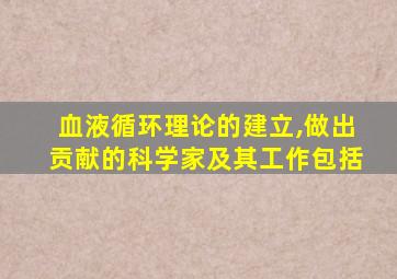 血液循环理论的建立,做出贡献的科学家及其工作包括