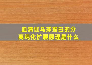 血清伽马球蛋白的分离纯化扩展原理是什么