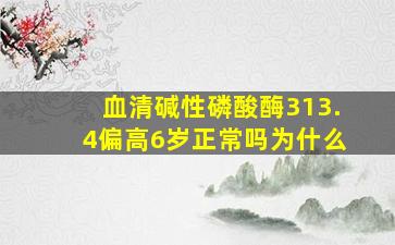 血清碱性磷酸酶313.4偏高6岁正常吗为什么