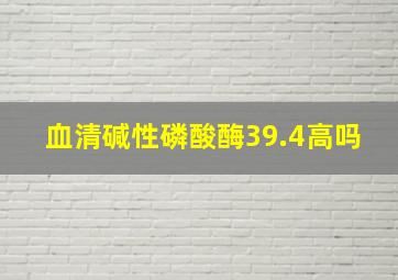 血清碱性磷酸酶39.4高吗