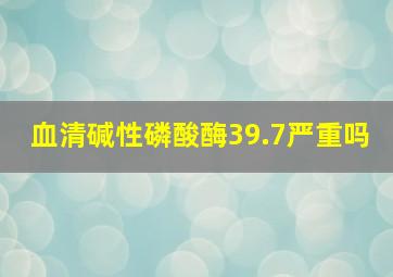 血清碱性磷酸酶39.7严重吗