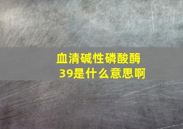 血清碱性磷酸酶39是什么意思啊