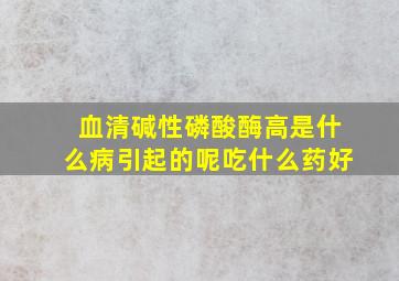 血清碱性磷酸酶高是什么病引起的呢吃什么药好