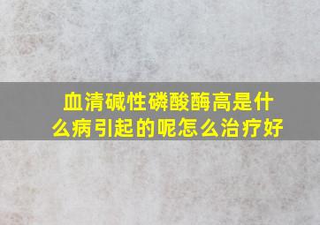 血清碱性磷酸酶高是什么病引起的呢怎么治疗好