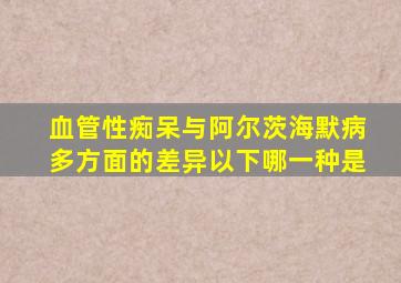 血管性痴呆与阿尔茨海默病多方面的差异以下哪一种是