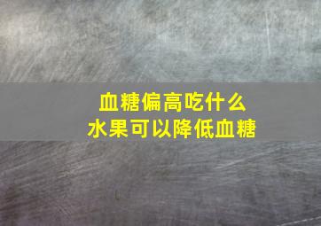 血糖偏高吃什么水果可以降低血糖