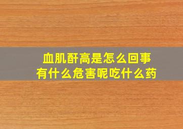 血肌酐高是怎么回事有什么危害呢吃什么药