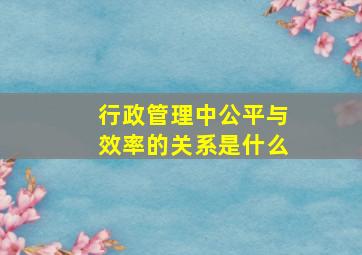 行政管理中公平与效率的关系是什么