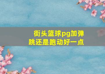 街头篮球pg加弹跳还是跑动好一点