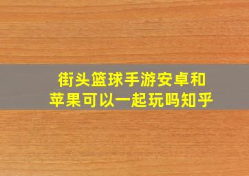 街头篮球手游安卓和苹果可以一起玩吗知乎