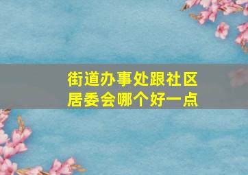 街道办事处跟社区居委会哪个好一点