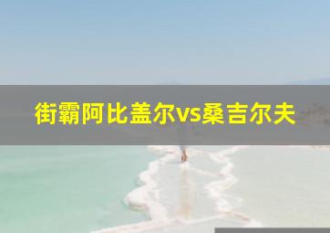 街霸阿比盖尔vs桑吉尔夫