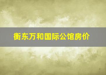 衡东万和国际公馆房价