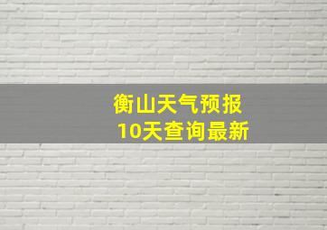 衡山天气预报10天查询最新