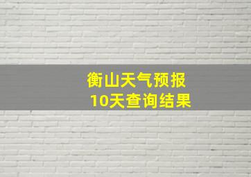 衡山天气预报10天查询结果