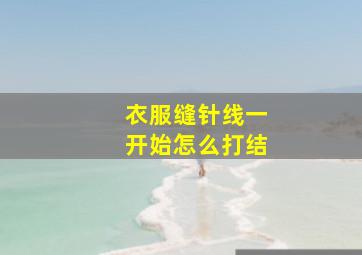 衣服缝针线一开始怎么打结