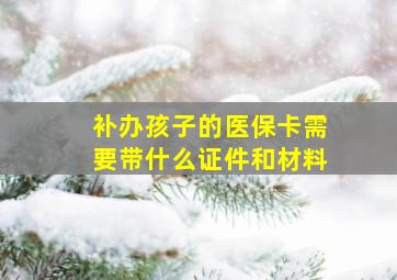 补办孩子的医保卡需要带什么证件和材料