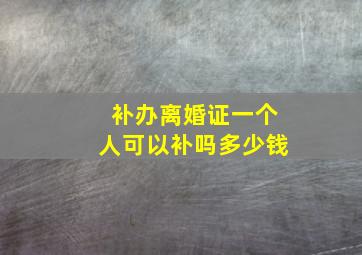 补办离婚证一个人可以补吗多少钱