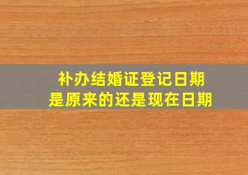 补办结婚证登记日期是原来的还是现在日期