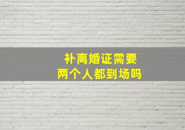 补离婚证需要两个人都到场吗