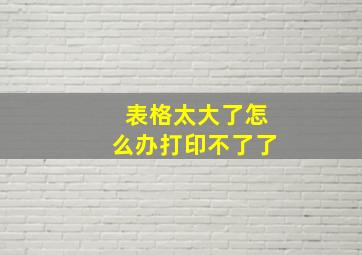 表格太大了怎么办打印不了了