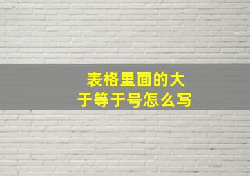 表格里面的大于等于号怎么写