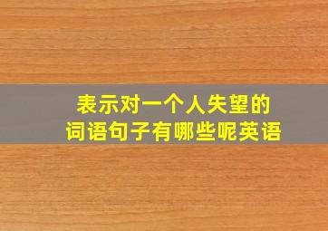 表示对一个人失望的词语句子有哪些呢英语