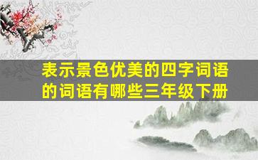 表示景色优美的四字词语的词语有哪些三年级下册