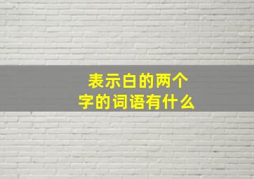 表示白的两个字的词语有什么