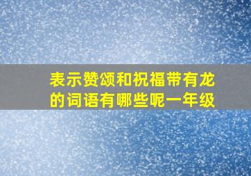 表示赞颂和祝福带有龙的词语有哪些呢一年级