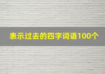 表示过去的四字词语100个