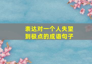 表达对一个人失望到极点的成语句子