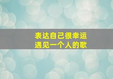 表达自己很幸运遇见一个人的歌