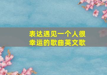 表达遇见一个人很幸运的歌曲英文歌