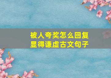 被人夸奖怎么回复显得谦虚古文句子